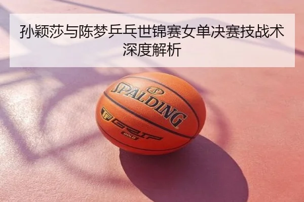 孙颖莎与陈梦乒乓世锦赛女单决赛技战术深度解析